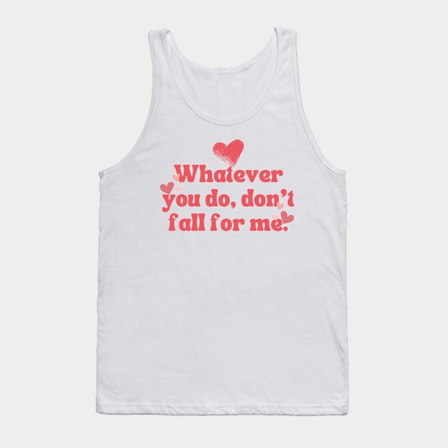 WHATEVER YOU DO DON'T FALL FOR ME Tank Top by theworthyquote